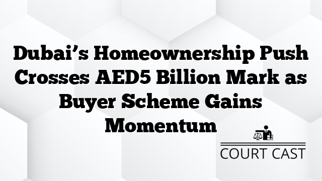Dubai’s Homeownership Push Crosses AED5 Billion Mark as Buyer Scheme Gains Momentum