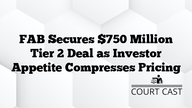 FAB Secures $750 Million Tier 2 Deal as Investor Appetite Compresses Pricing