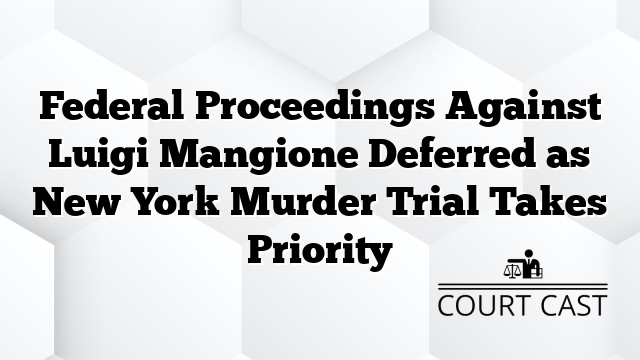 Federal Proceedings Against Luigi Mangione Deferred as New York Murder Trial Takes Priority