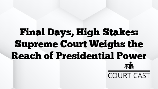 Final Days, High Stakes: Supreme Court Weighs the Reach of Presidential Power