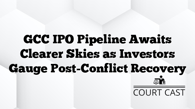 GCC IPO Pipeline Awaits Clearer Skies as Investors Gauge Post-Conflict Recovery