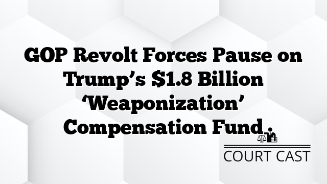 GOP Revolt Forces Pause on Trump’s $1.8 Billion ‘Weaponization’ Compensation Fund