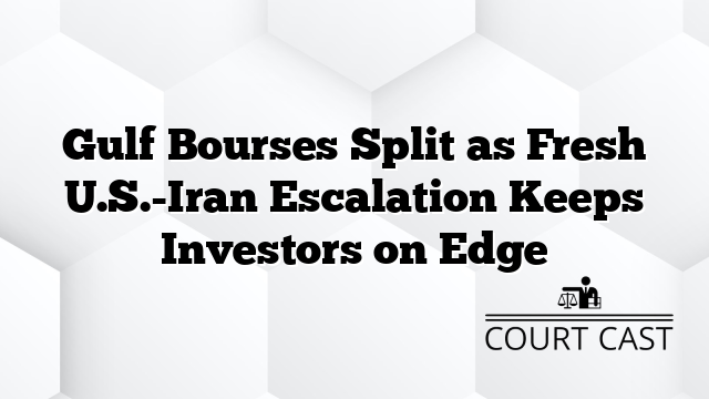 Gulf Bourses Split as Fresh U.S.-Iran Escalation Keeps Investors on Edge