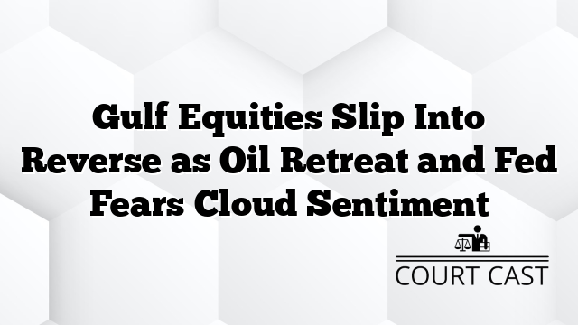Gulf Equities Slip Into Reverse as Oil Retreat and Fed Fears Cloud Sentiment