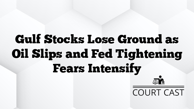 Gulf Stocks Lose Ground as Oil Slips and Fed Tightening Fears Intensify