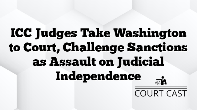 ICC Judges Take Washington to Court, Challenge Sanctions as Assault on Judicial Independence