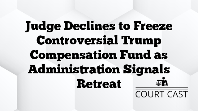 Judge Declines to Freeze Controversial Trump Compensation Fund as Administration Signals Retreat