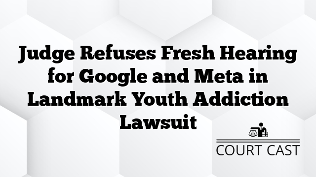 Judge Refuses Fresh Hearing for Google and Meta in Landmark Youth Addiction Lawsuit