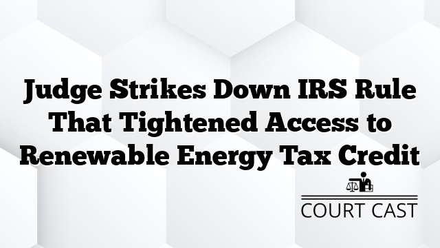 Judge Strikes Down IRS Rule That Tightened Access to Renewable Energy Tax Credit