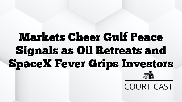 Markets Cheer Gulf Peace Signals as Oil Retreats and SpaceX Fever Grips Investors