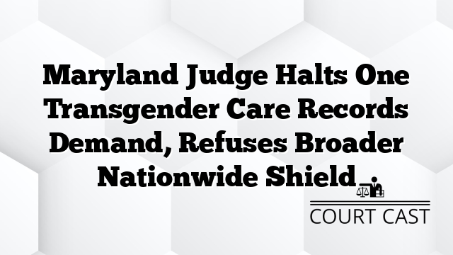 Maryland Judge Halts One Transgender Care Records Demand, Refuses Broader Nationwide Shield