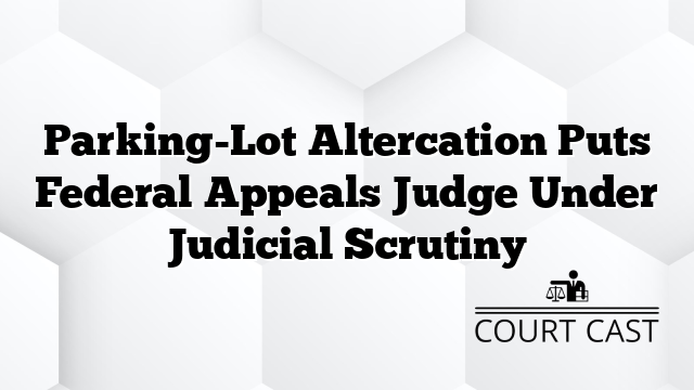 Parking-Lot Altercation Puts Federal Appeals Judge Under Judicial Scrutiny