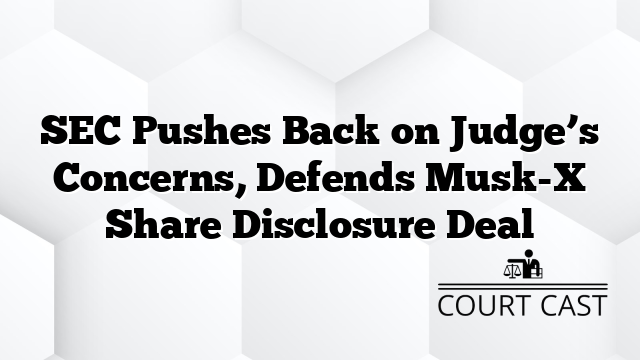 SEC Pushes Back on Judge’s Concerns, Defends Musk-X Share Disclosure Deal
