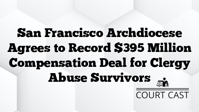 San Francisco Archdiocese Agrees to Record $395 Million Compensation Deal for Clergy Abuse Survivors