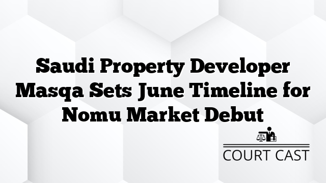 Saudi Property Developer Masqa Sets June Timeline for Nomu Market Debut