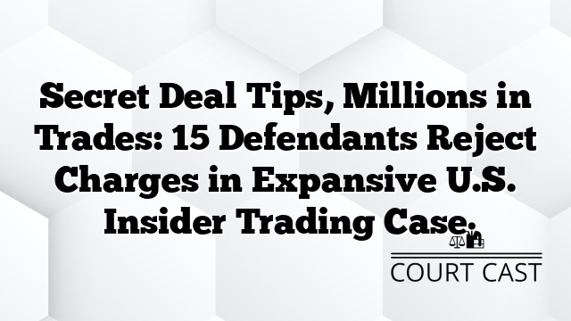 Secret Deal Tips, Millions in Trades: 15 Defendants Reject Charges in Expansive U.S. Insider Trading Case