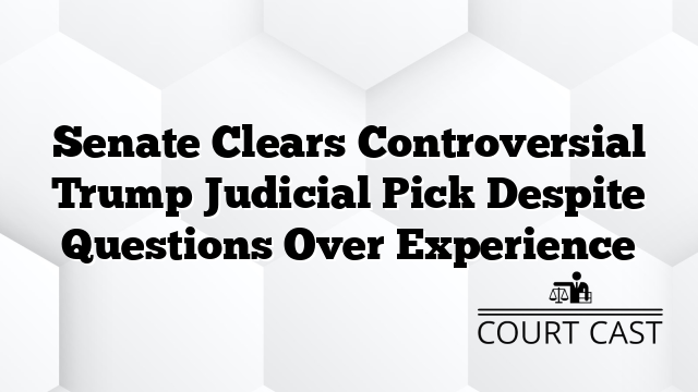 Senate Clears Controversial Trump Judicial Pick Despite Questions Over Experience
