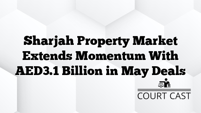 Sharjah Property Market Extends Momentum With AED3.1 Billion in May Deals