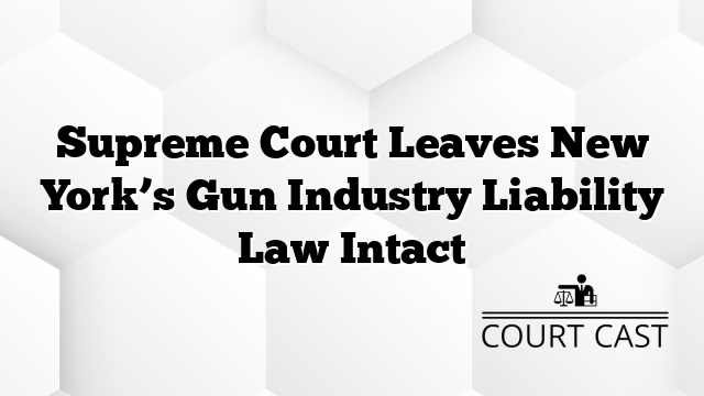 Supreme Court Leaves New York’s Gun Industry Liability Law Intact