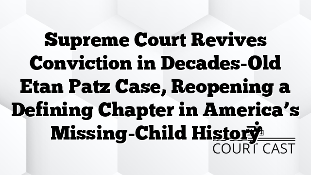 Supreme Court Revives Conviction in Decades-Old Etan Patz Case, Reopening a Defining Chapter in America’s Missing-Child History