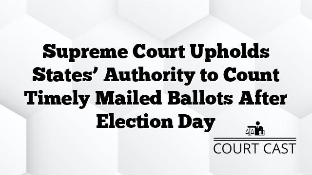 Supreme Court Upholds States’ Authority to Count Timely Mailed Ballots After Election Day