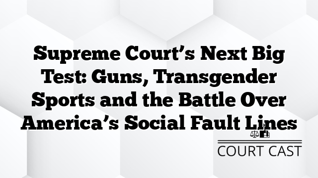 Supreme Court’s Next Big Test: Guns, Transgender Sports and the Battle Over America’s Social Fault Lines