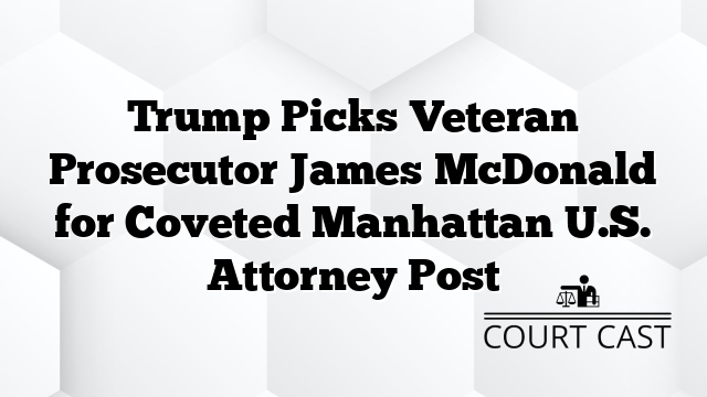 Trump Picks Veteran Prosecutor James McDonald for Coveted Manhattan U.S. Attorney Post