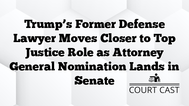 Trump’s Former Defense Lawyer Moves Closer to Top Justice Role as Attorney General Nomination Lands in Senate