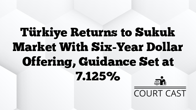 Türkiye Returns to Sukuk Market With Six-Year Dollar Offering, Guidance Set at 7.125%