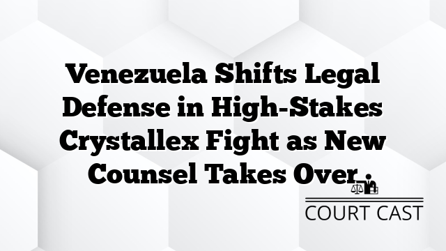 Venezuela Shifts Legal Defense in High-Stakes Crystallex Fight as New Counsel Takes Over