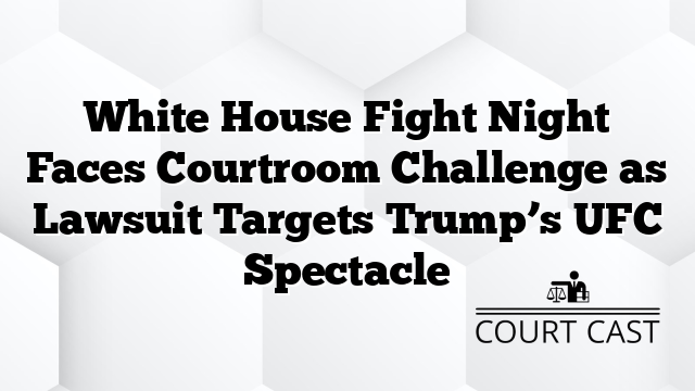 White House Fight Night Faces Courtroom Challenge as Lawsuit Targets Trump’s UFC Spectacle