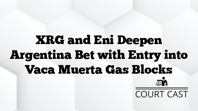XRG and Eni Deepen Argentina Bet with Entry into Vaca Muerta Gas Blocks