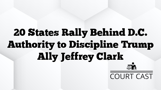 20 States Rally Behind D.C. Authority to Discipline Trump Ally Jeffrey Clark