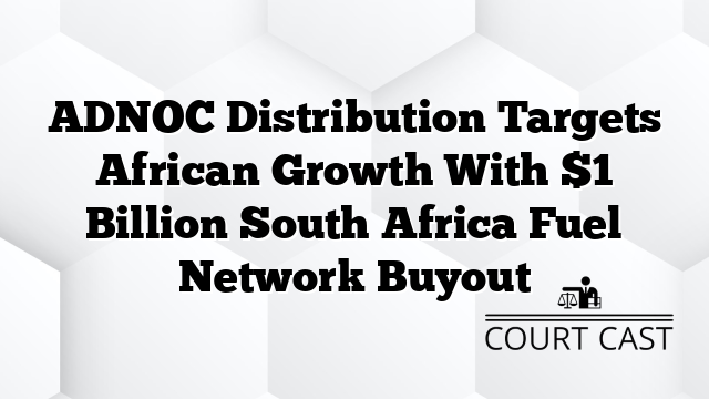 ADNOC Distribution Targets African Growth With $1 Billion South Africa Fuel Network Buyout