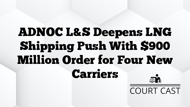 ADNOC L&S Deepens LNG Shipping Push With $900 Million Order for Four New Carriers