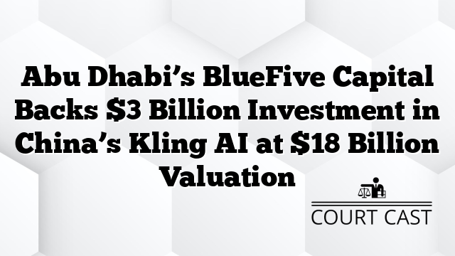 Abu Dhabi’s BlueFive Capital Backs $3 Billion Investment in China’s Kling AI at $18 Billion Valuation