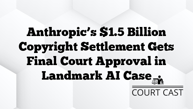 Anthropicâs $1.5 Billion Copyright Settlement Gets Final Court Approval in Landmark AI Case