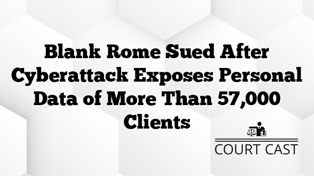 Blank Rome Sued After Cyberattack Exposes Personal Data of More Than 57,000 Clients