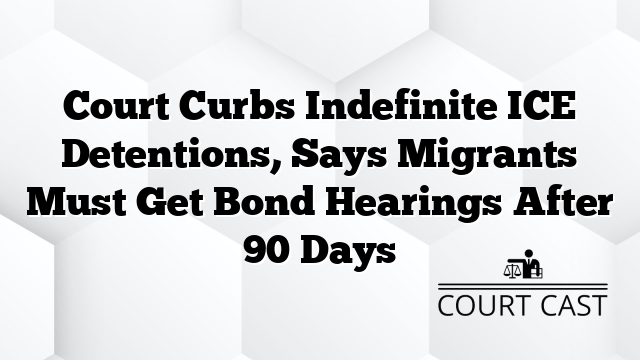 Court Curbs Indefinite ICE Detentions, Says Migrants Must Get Bond Hearings After 90 Days