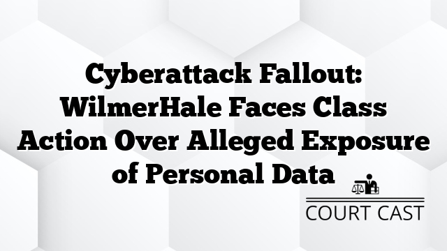 Cyberattack Fallout: WilmerHale Faces Class Action Over Alleged Exposure of Personal Data