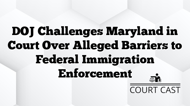 DOJ Challenges Maryland in Court Over Alleged Barriers to Federal Immigration Enforcement