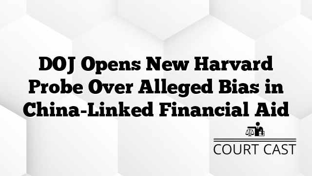 DOJ Opens New Harvard Probe Over Alleged Bias in China-Linked Financial Aid