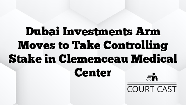 Dubai Investments Arm Moves to Take Controlling Stake in Clemenceau Medical Center