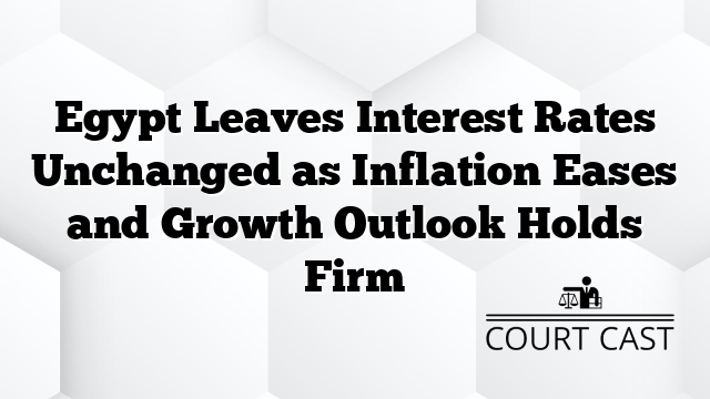 Egypt Leaves Interest Rates Unchanged as Inflation Eases and Growth Outlook Holds Firm