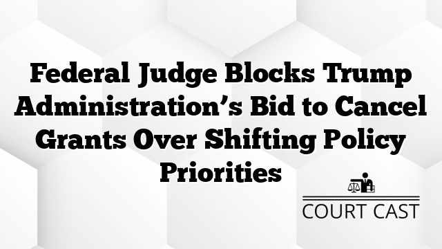 Federal Judge Blocks Trump Administration’s Bid to Cancel Grants Over Shifting Policy Priorities