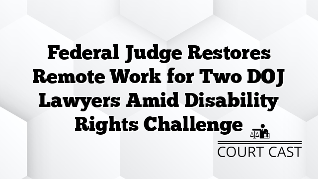 Federal Judge Restores Remote Work for Two DOJ Lawyers Amid Disability Rights Challenge