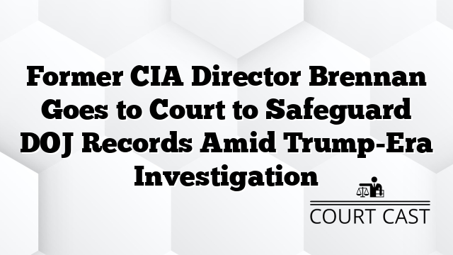 Former CIA Director Brennan Goes to Court to Safeguard DOJ Records Amid Trump-Era Investigation