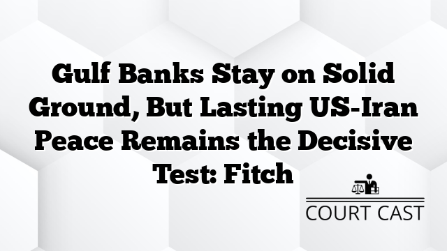 Gulf Banks Stay on Solid Ground, But Lasting US-Iran Peace Remains the Decisive Test: Fitch