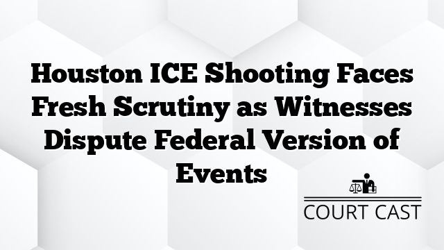 Houston ICE Shooting Faces Fresh Scrutiny as Witnesses Dispute Federal Version of Events