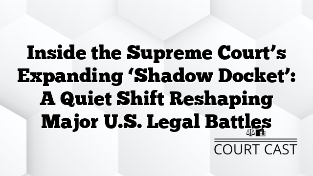 Inside the Supreme Court’s Expanding ‘Shadow Docket’: A Quiet Shift Reshaping Major U.S. Legal Battles